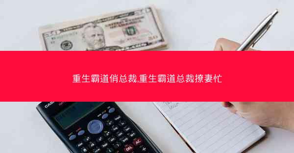 重生霸道俏总裁,重生霸道总裁撩妻忙