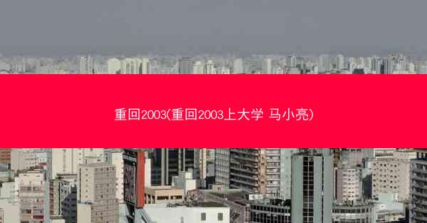 重回2003(重回2003上大学 马小亮)