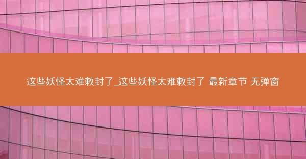 这些妖怪太难敕封了_这些妖怪太难敕封了 最新章节 无弹窗