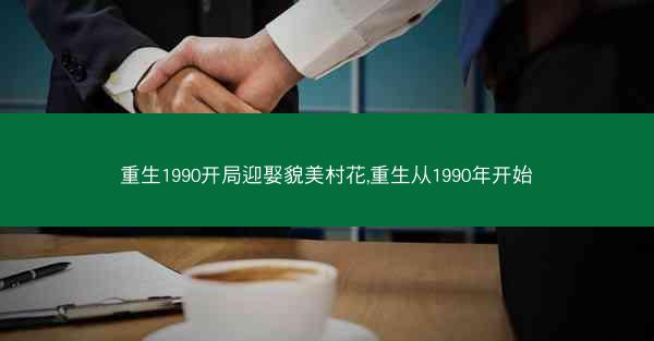 重生1990开局迎娶貌美村花,重生从1990年开始