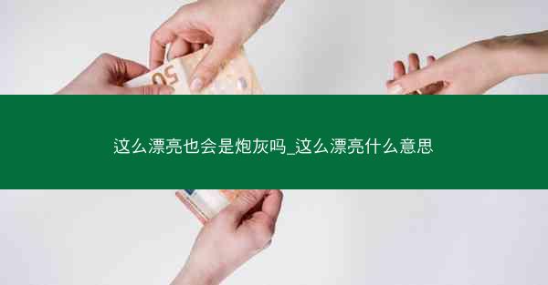 这么漂亮也会是炮灰吗_这么漂亮什么意思