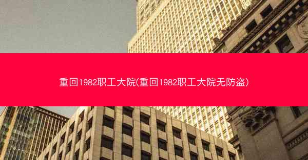 重回1982职工大院(重回1982职工大院无防盗)