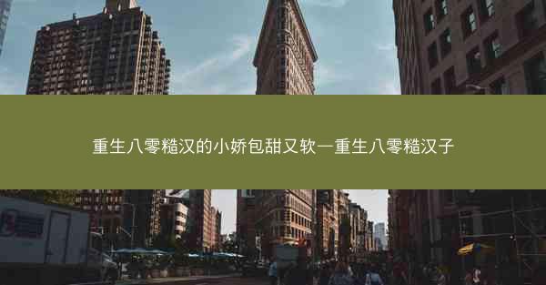 重生八零糙汉的小娇包甜又软—重生八零糙汉子
