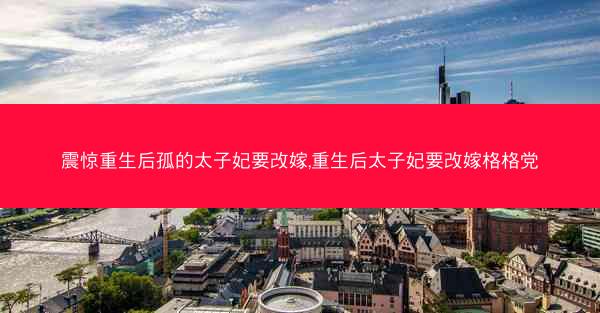震惊重生后孤的太子妃要改嫁,重生后太子妃要改嫁格格党