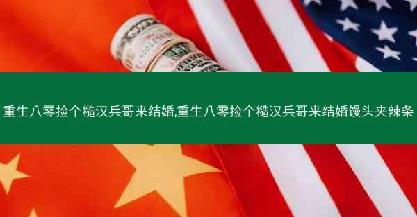 重生八零捡个糙汉兵哥来结婚,重生八零捡个糙汉兵哥来结婚馒头夹辣条