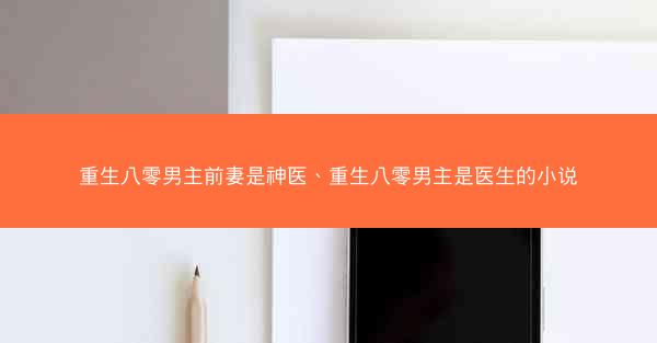 重生八零男主前妻是神医、重生八零男主是医生的小说