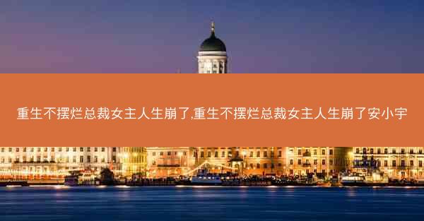 重生不摆烂总裁女主人生崩了,重生不摆烂总裁女主人生崩了安小宇