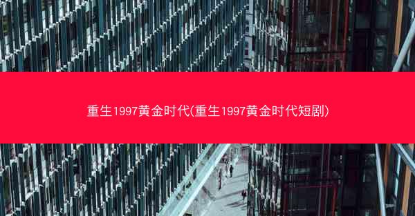 重生1997黄金时代(重生1997黄金时代短剧)