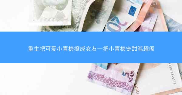 重生把可爱小青梅撩成女友—把小青梅宠甜笔趣阁 重生把可爱小青梅撩成女友—把小青梅宠甜笔趣阁