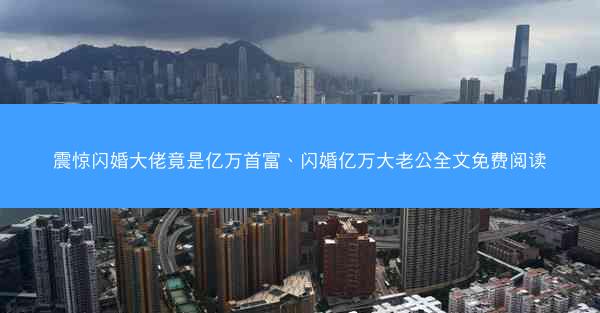 震惊闪婚大佬竟是亿万首富、闪婚亿万大老公全文免费阅读 震惊闪婚大佬竟是亿万首富、闪婚亿万大老公全文免费阅读