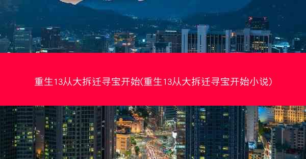 重生13从大拆迁寻宝开始(重生13从大拆迁寻宝开始小说) 重生13从大拆迁寻宝开始(重生13从大拆迁寻宝开始小说)