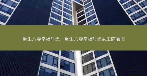 重生八零幸福时光、重生八零幸福时光女主陈丽书
