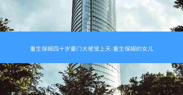 重生保姆四十岁豪门大佬宠上天-重生保姆的女儿
