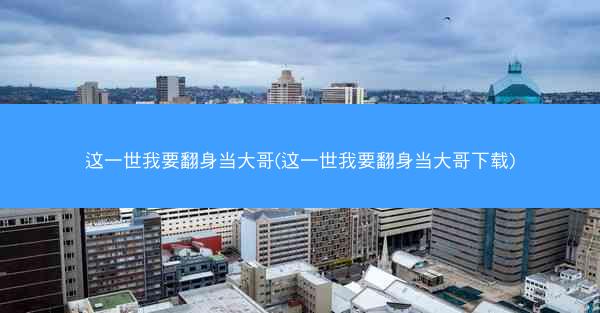 这一世我要翻身当大哥(这一世我要翻身当大哥下载)
