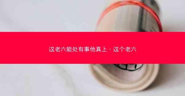 这老六能处有事他真上、这个老六