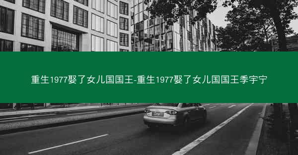 重生1977娶了女儿国国王-重生1977娶了女儿国国王季宇宁