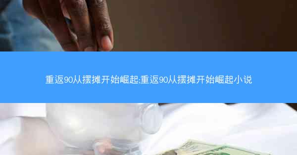 重返90从摆摊开始崛起;重返90从摆摊开始崛起小说