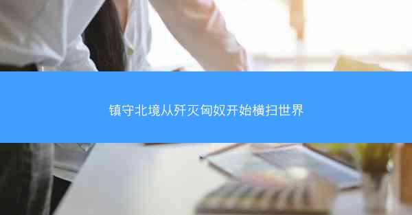 镇守北境从歼灭匈奴开始横扫世界