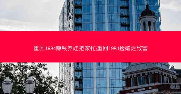 重回1984赚钱养娃把家忙;重回1984捡破烂致富