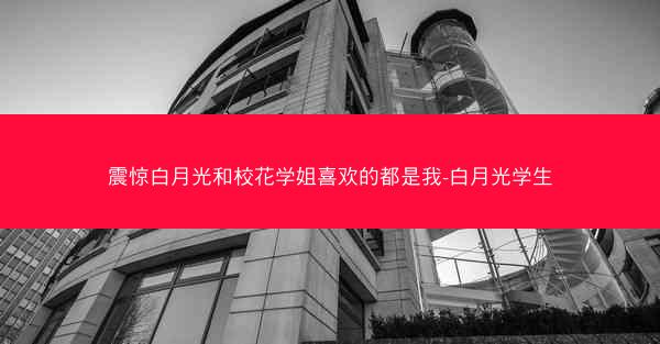 震惊白月光和校花学姐喜欢的都是我-白月光学生