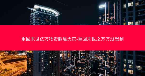 重回末世亿万物资躺赢天灾-重回末世之万万没想到 重回末世亿万物资躺赢天灾-重回末世之万万没想到