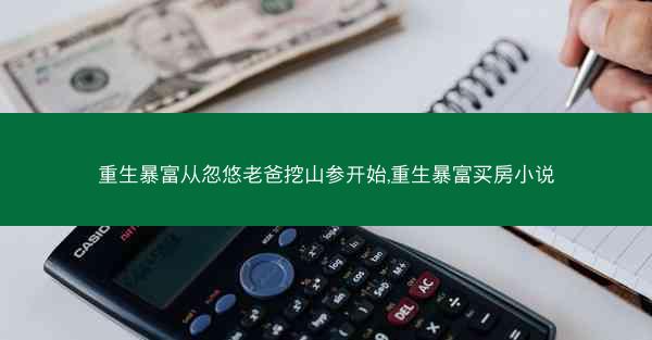 重生暴富从忽悠老爸挖山参开始,重生暴富买房小说