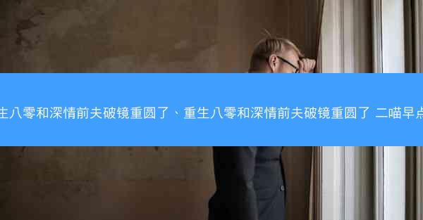 重生八零和深情前夫破镜重圆了、重生八零和深情前夫破镜重圆了 二喵早点睡