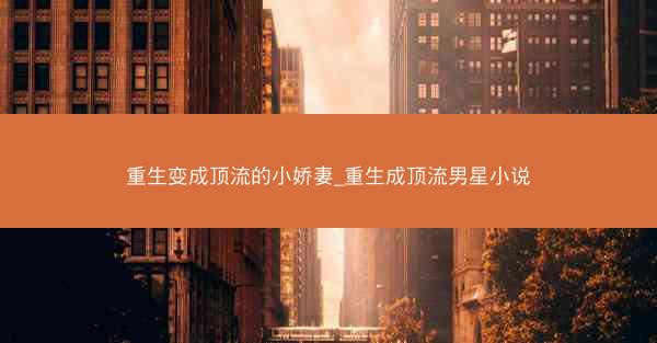 重生变成顶流的小娇妻_重生成顶流男星小说