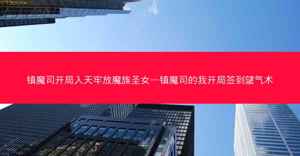 镇魔司开局入天牢放魔族圣女—镇魔司的我开局签到望气术 镇魔司开局入天牢放魔族圣女—镇魔司的我开局签到望气术