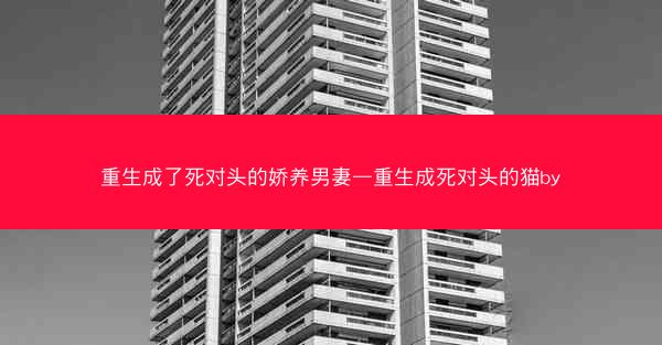 重生成了死对头的娇养男妻—重生成死对头的猫by