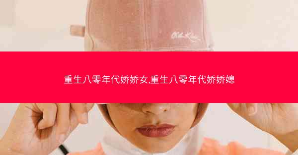 重生八零年代娇娇女,重生八零年代娇娇媳