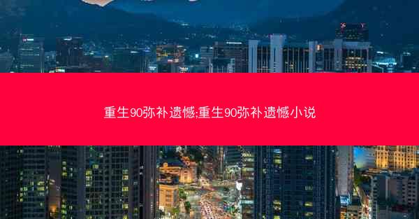 重生90弥补遗憾;重生90弥补遗憾小说