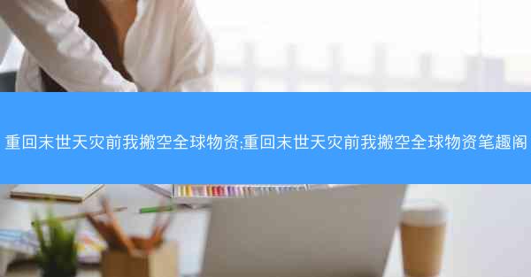 重回末世天灾前我搬空全球物资;重回末世天灾前我搬空全球物资笔趣阁