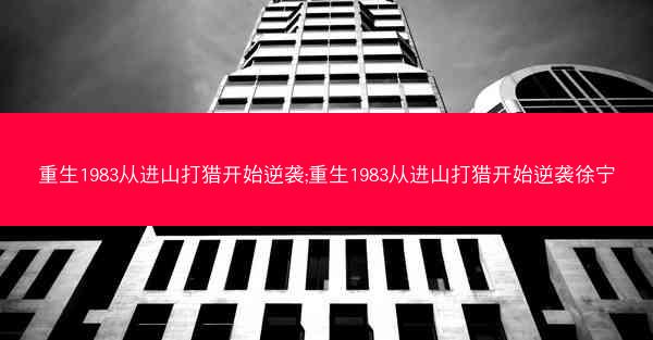 重生1983从进山打猎开始逆袭;重生1983从进山打猎开始逆袭徐宁
