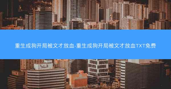 重生成狗开局被文才放血-重生成狗开局被文才放血TXT免费