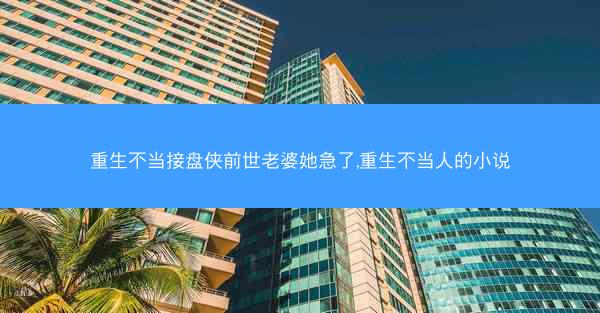 重生不当接盘侠前世老婆她急了,重生不当人的小说