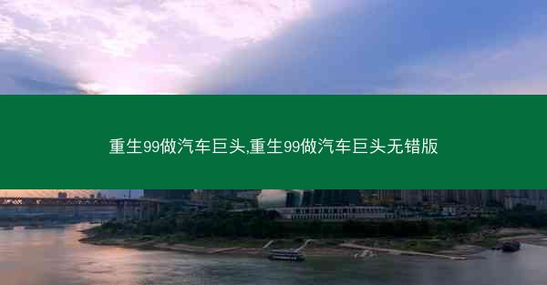 重生99做汽车巨头,重生99做汽车巨头无错版