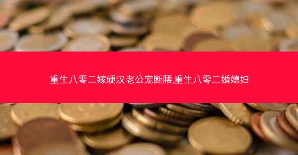 重生八零二嫁硬汉老公宠断腰,重生八零二婚媳妇