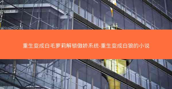重生变成白毛萝莉解锁傲娇系统-重生变成白狼的小说