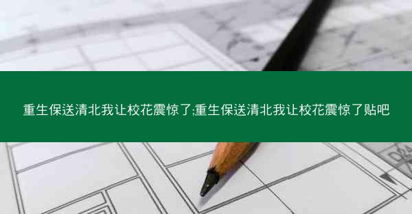 重生保送清北我让校花震惊了;重生保送清北我让校花震惊了贴吧