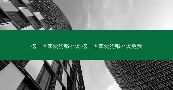 这一世恋爱狗都不谈-这一世恋爱狗都不谈免费