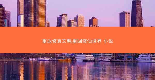 重返修真文明;重回修仙世界 小说
