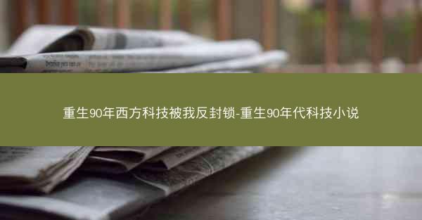 重生90年西方科技被我反封锁-重生90年代科技小说