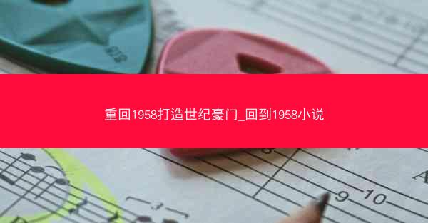 重回1958打造世纪豪门_回到1958小说
