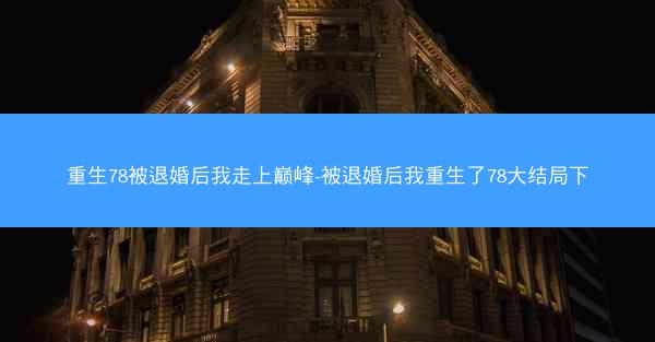 重生78被退婚后我走上巅峰-被退婚后我重生了78大结局下