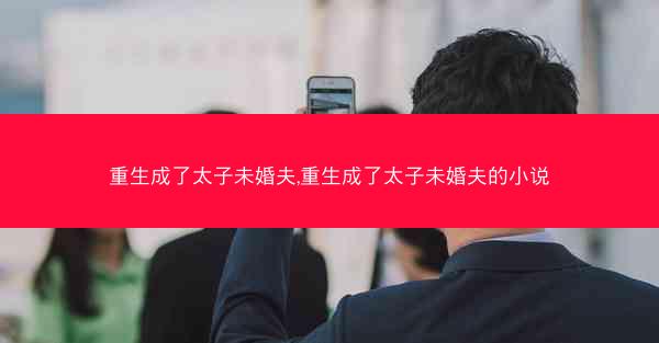 重生成了太子未婚夫,重生成了太子未婚夫的小说