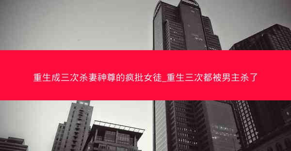 重生成三次杀妻神尊的疯批女徒_重生三次都被男主杀了