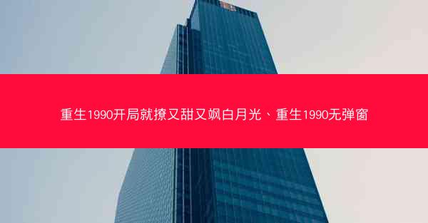 重生1990开局就撩又甜又飒白月光、重生1990无弹窗 重生1990开局就撩又甜又飒白月光、重生1990无弹窗