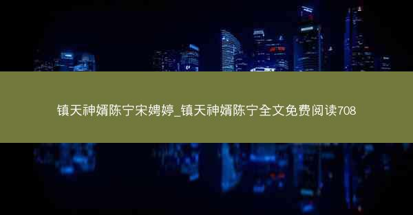 镇天神婿陈宁宋娉婷_镇天神婿陈宁全文免费阅读708