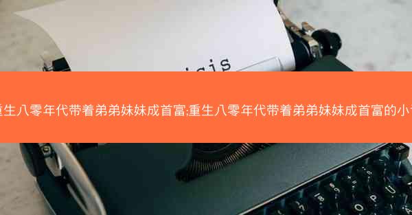 重生八零年代带着弟弟妹妹成首富;重生八零年代带着弟弟妹妹成首富的小说